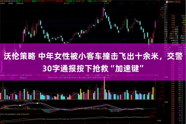 沃伦策略 中年女性被小客车撞击飞出十余米，交警30字通报按下抢救“加速键”