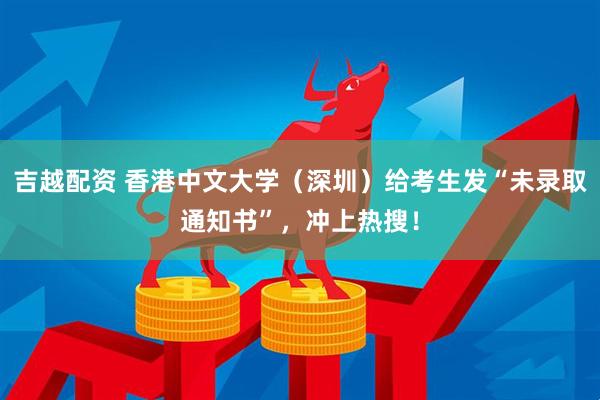 吉越配资 香港中文大学（深圳）给考生发“未录取通知书”，冲上热搜！