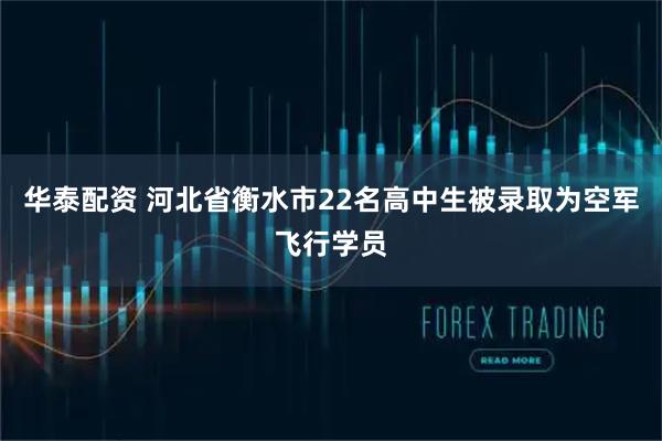 华泰配资 河北省衡水市22名高中生被录取为空军飞行学员