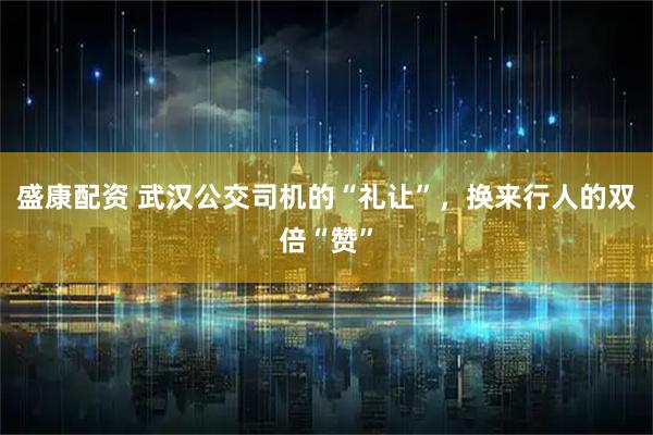 盛康配资 武汉公交司机的“礼让”，换来行人的双倍“赞”