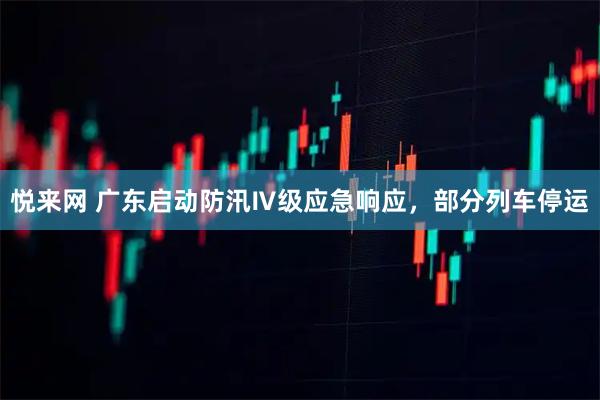 悦来网 广东启动防汛Ⅳ级应急响应，部分列车停运