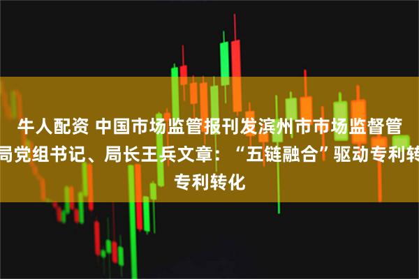 牛人配资 中国市场监管报刊发滨州市市场监督管理局党组书记、局长王兵文章：“五链融合”驱动专利转化