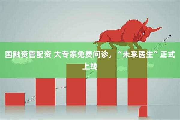 国融资管配资 大专家免费问诊，“未来医生”正式上线