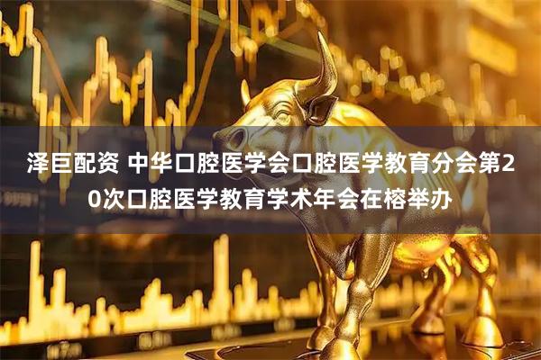 泽巨配资 中华口腔医学会口腔医学教育分会第20次口腔医学教育学术年会在榕举办