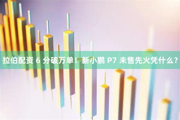 拉伯配资 6 分破万单！新小鹏 P7 未售先火凭什么？