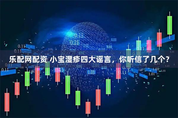 乐配网配资 小宝湿疹四大谣言，你听信了几个？