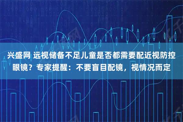 兴盛网 远视储备不足儿童是否都需要配近视防控眼镜？专家提醒：不要盲目配镜，视情况而定