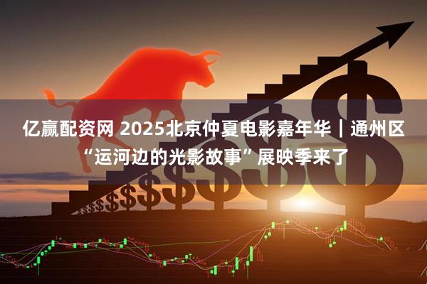 亿赢配资网 2025北京仲夏电影嘉年华｜通州区“运河边的光影故事”展映季来了