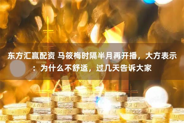东方汇赢配资 马筱梅时隔半月再开播，大方表示：为什么不舒适，过几天告诉大家