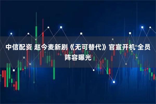 中信配资 赵今麦新剧《无可替代》官宣开机 全员阵容曝光