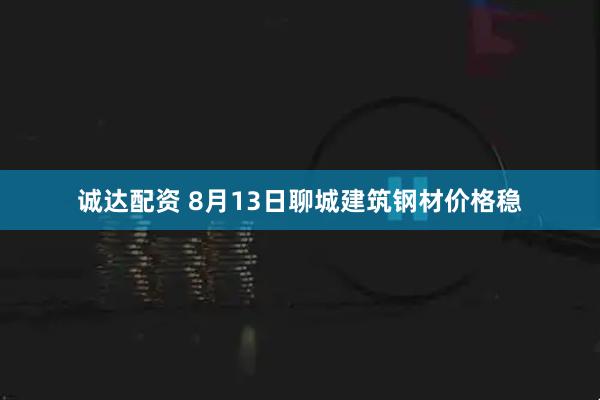 诚达配资 8月13日聊城建筑钢材价格稳