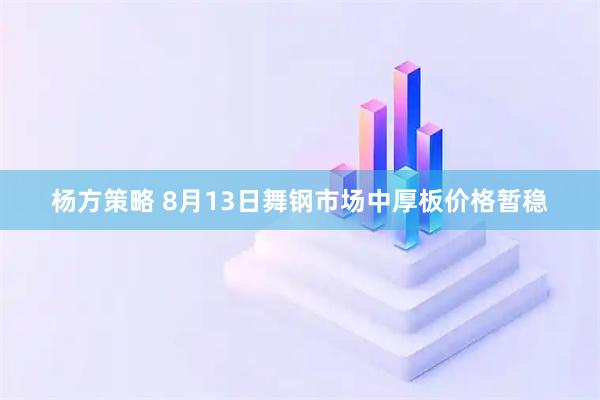 杨方策略 8月13日舞钢市场中厚板价格暂稳