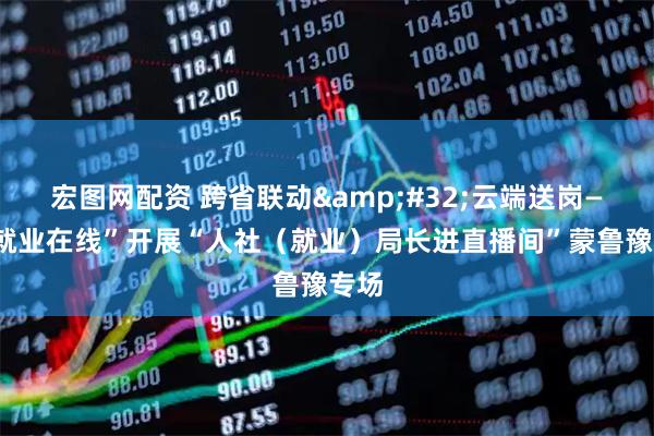 宏图网配资 跨省联动 云端送岗——“就业在线”开展“人社（就业）局长进直播间”蒙鲁豫专场