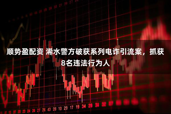 顺势盈配资 浠水警方破获系列电诈引流案，抓获8名违法行为人