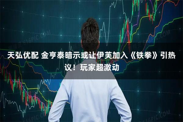 天弘优配 金亨泰暗示或让伊芙加入《铁拳》引热议！玩家超激动