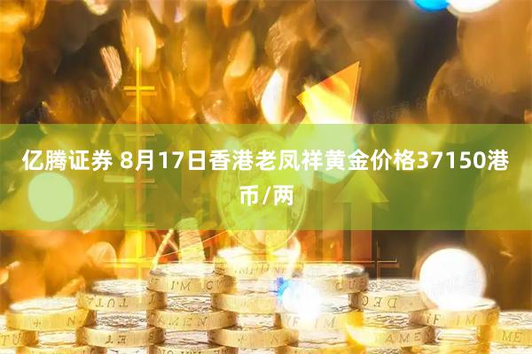 亿腾证券 8月17日香港老凤祥黄金价格37150港币/两
