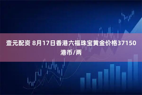壹元配资 8月17日香港六福珠宝黄金价格37150港币/两
