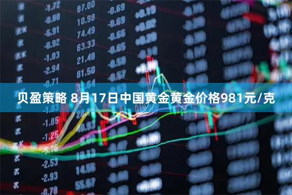 贝盈策略 8月17日中国黄金黄金价格981元/克