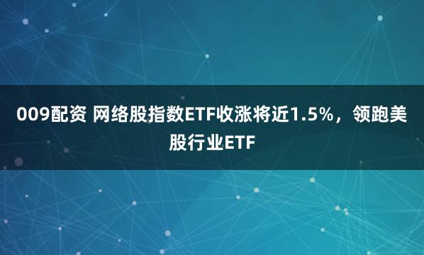 009配资 网络股指数ETF收涨将近1.5%，领跑美股行业ETF