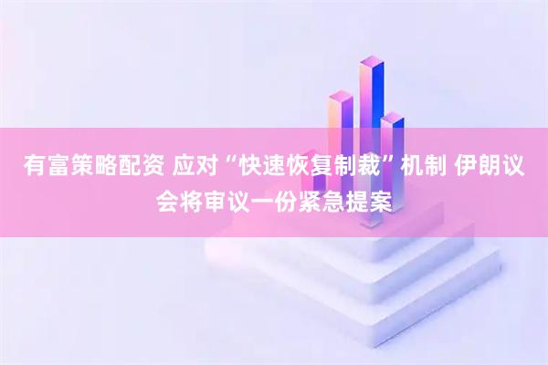 有富策略配资 应对“快速恢复制裁”机制 伊朗议会将审议一份紧急提案