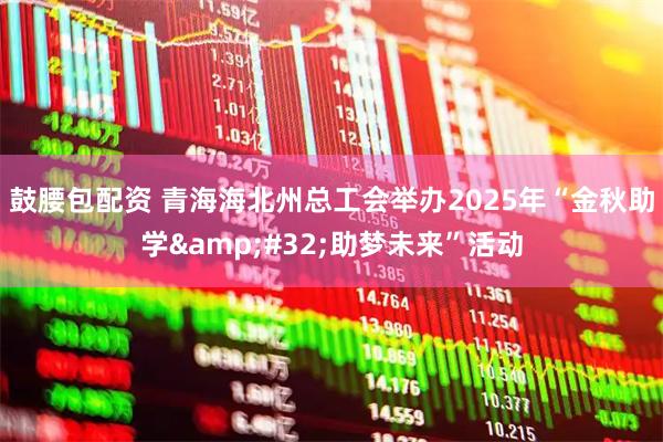 鼓腰包配资 青海海北州总工会举办2025年“金秋助学 助梦未来”活动