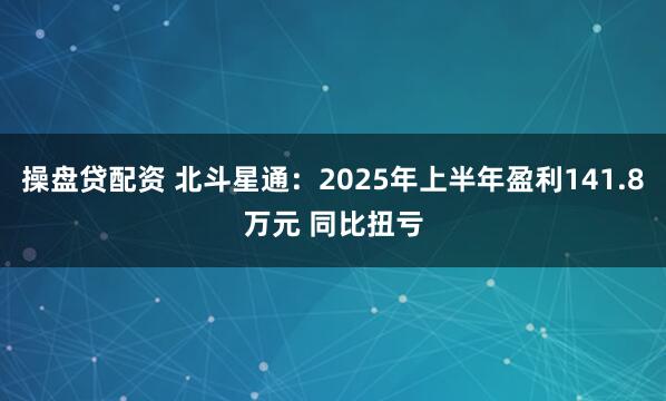 操盘贷配资 北斗星通：2025年上半年盈利141.8万元 同比扭亏