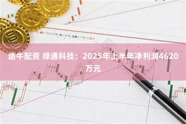 途牛配资 绿通科技：2025年上半年净利润4620万元