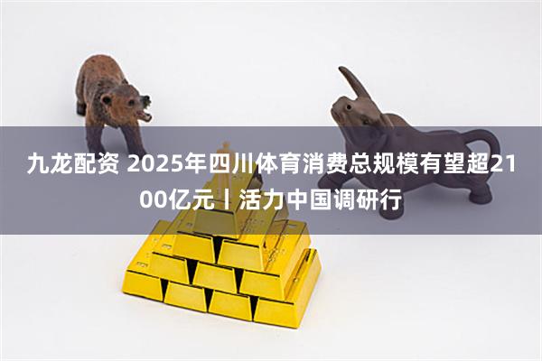 九龙配资 2025年四川体育消费总规模有望超2100亿元丨活力中国调研行