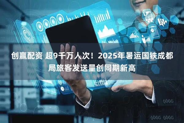 创赢配资 超9千万人次！2025年暑运国铁成都局旅客发送量创同期新高