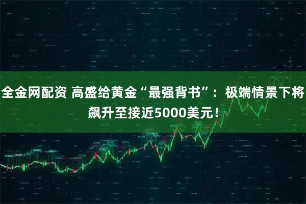 全金网配资 高盛给黄金“最强背书”：极端情景下将飙升至接近5000美元！