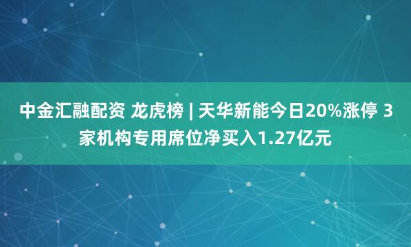 中金汇融配资 龙虎榜 | 天华新能今日20%涨停 3家机构专用席位净买入1.27亿元