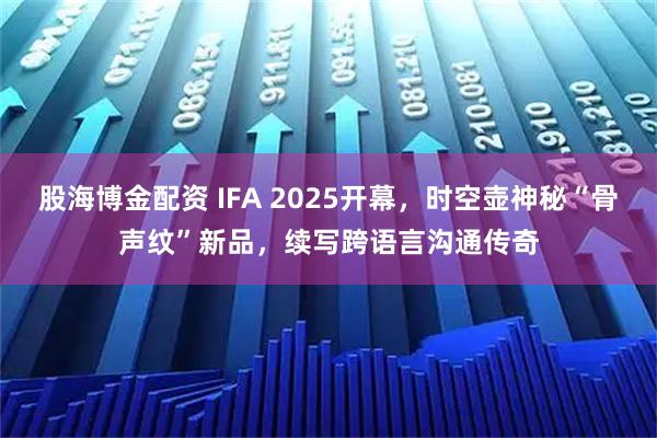 股海博金配资 IFA 2025开幕，时空壶神秘“骨声纹”新品，续写跨语言沟通传奇