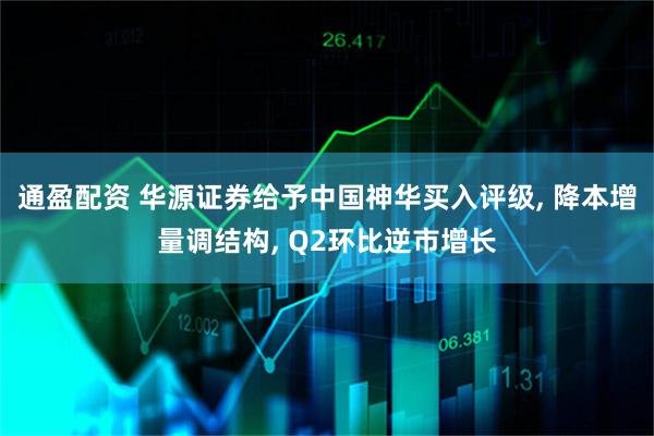 通盈配资 华源证券给予中国神华买入评级, 降本增量调结构, Q2环比逆市增长