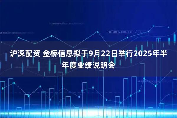 沪深配资 金桥信息拟于9月22日举行2025年半年度业绩说明会