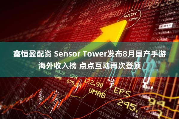 鑫恒盈配资 Sensor Tower发布8月国产手游海外收入榜 点点互动再次登顶