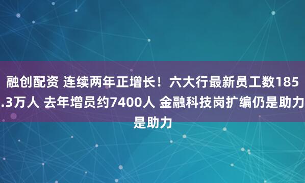 融创配资 连续两年正增长！六大行最新员工数185.3万人 去年增员约7400人 金融科技岗扩编仍是助力