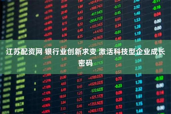 江苏配资网 银行业创新求变 激活科技型企业成长密码