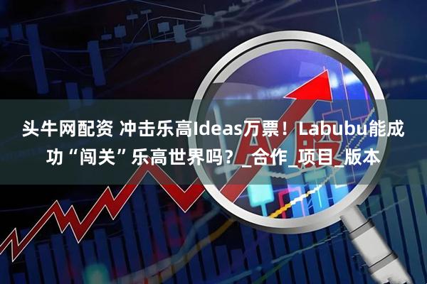 头牛网配资 冲击乐高Ideas万票!Labubu能成功“闯关”乐高世界吗?_合作_项目_版本