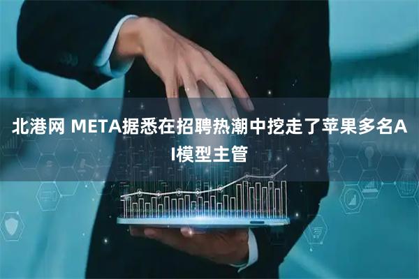 北港网 META据悉在招聘热潮中挖走了苹果多名AI模型主管