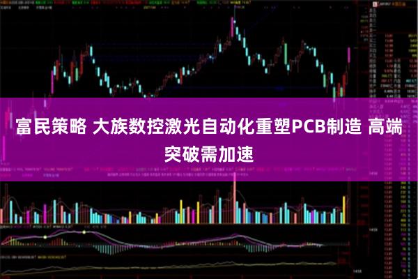 富民策略 大族数控激光自动化重塑PCB制造 高端突破需加速