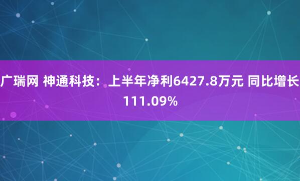 广瑞网 神通科技：上半年净利6427.8万元 同比增长111.09%