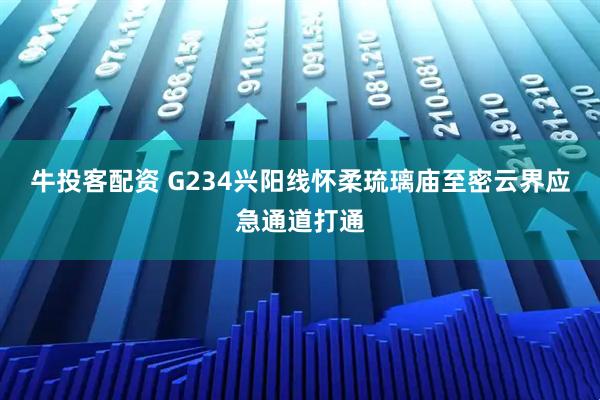 牛投客配资 G234兴阳线怀柔琉璃庙至密云界应急通道打通