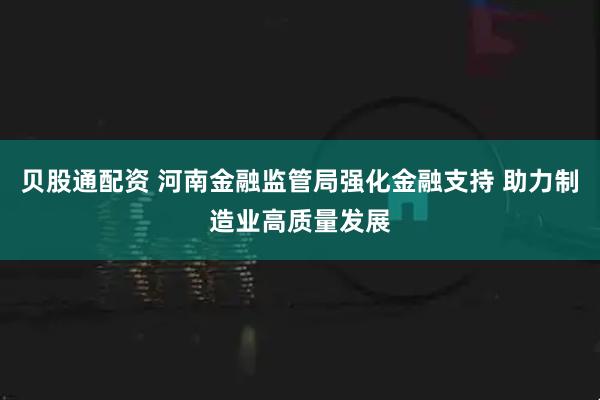 贝股通配资 河南金融监管局强化金融支持 助力制造业高质量发展