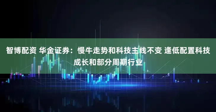 智博配资 华金证券：慢牛走势和科技主线不变 逢低配置科技成长和部分周期行业
