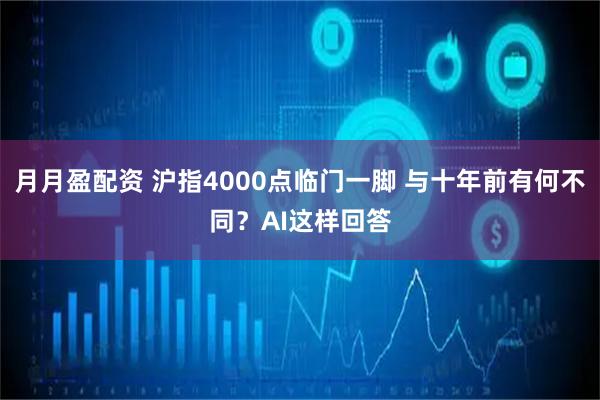 月月盈配资 沪指4000点临门一脚 与十年前有何不同？AI这样回答