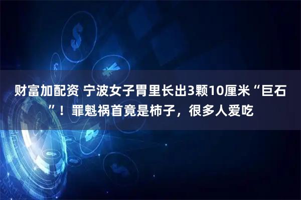 财富加配资 宁波女子胃里长出3颗10厘米“巨石”！罪魁祸首竟是柿子，很多人爱吃