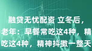 融贷无忧配资 立冬后，强烈建议中老年：早餐常吃这4种，精神抖擞一整天