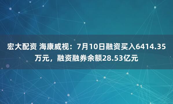 宏大配资 海康威视：7月10日融资买入6414.35万元，融资融券余额28.53亿元