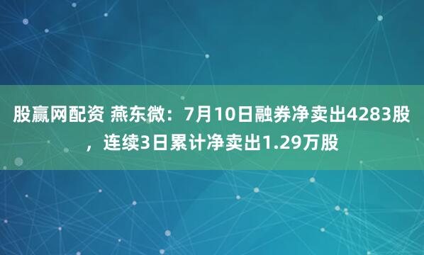股赢网配资 燕东微：7月10日融券净卖出4283股，连续3日累计净卖出1.29万股