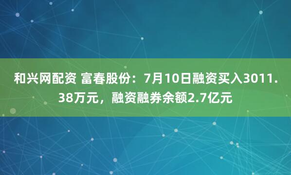 和兴网配资 富春股份：7月10日融资买入3011.38万元，融资融券余额2.7亿元